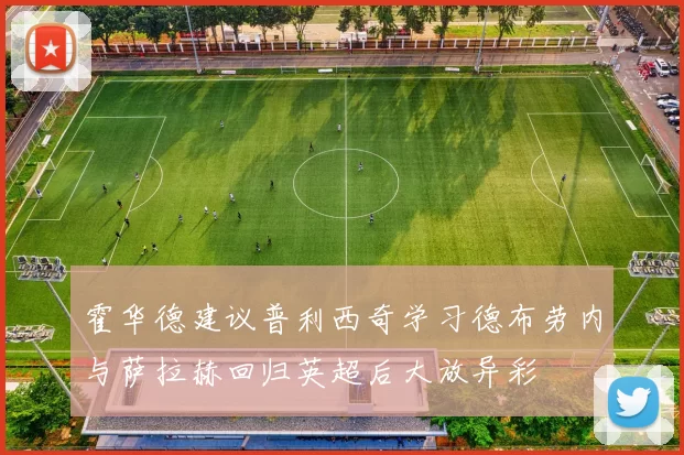 霍华德建议普利西奇学习德布劳内与萨拉赫回归英超后大放异彩
