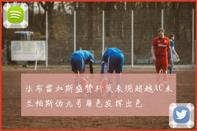 法布雷加斯盛赞科莫表现超越AC米兰帕斯伪九号角色发挥出色