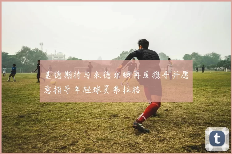 基德期待与米德尔顿再度携手并愿意指导年轻球员弗拉格