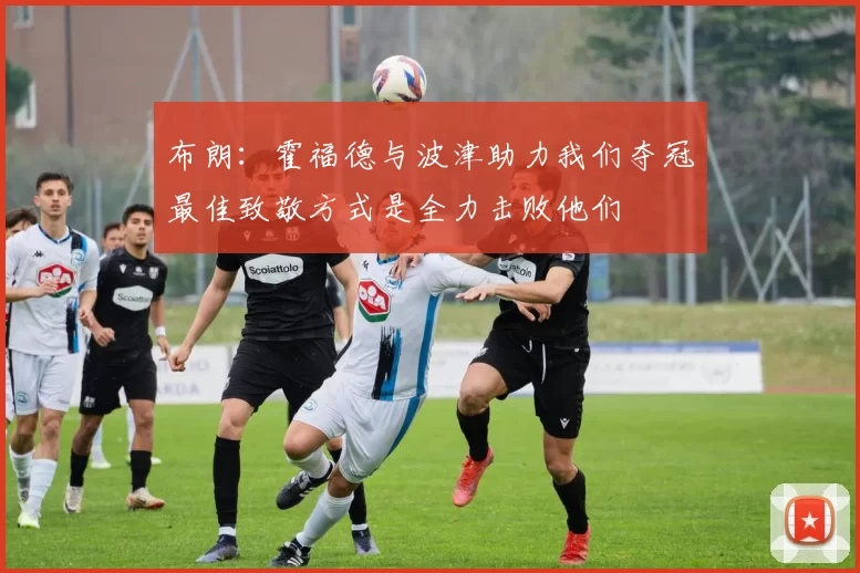 布朗：霍福德与波津助力我们夺冠最佳致敬方式是全力击败他们