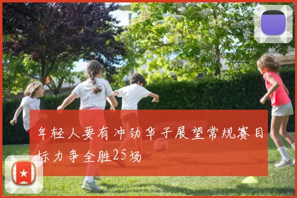 年轻人要有冲劲华子展望常规赛目标力争全胜25场