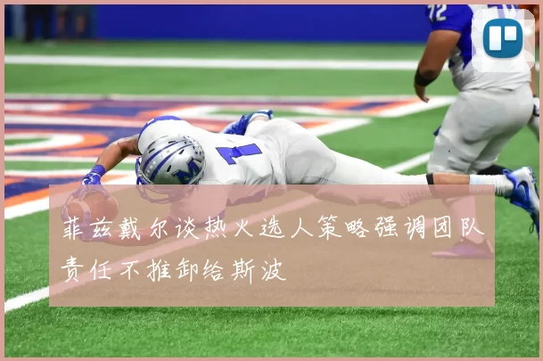 菲兹戴尔谈热火选人策略强调团队责任不推卸给斯波