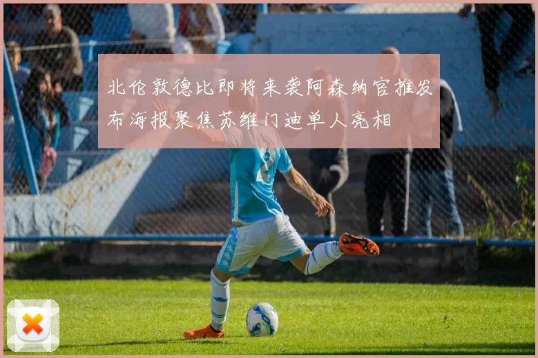 北伦敦德比即将来袭阿森纳官推发布海报聚焦苏维门迪单人亮相