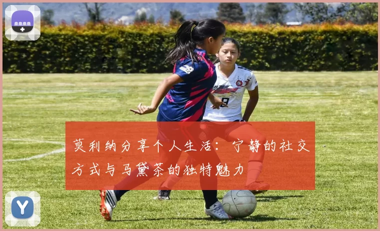 莫利纳分享个人生活：宁静的社交方式与马黛茶的独特魅力