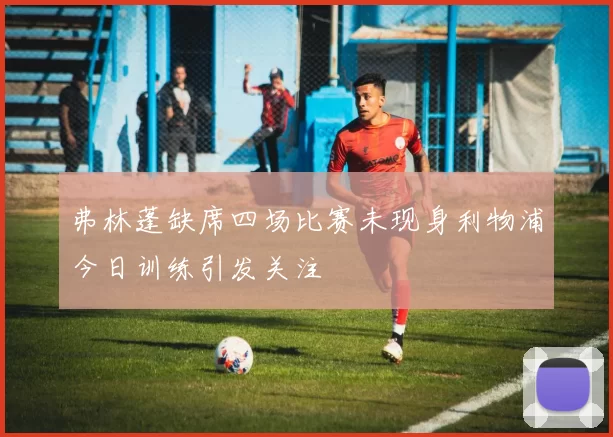 弗林蓬缺席四场比赛未现身利物浦今日训练引发关注