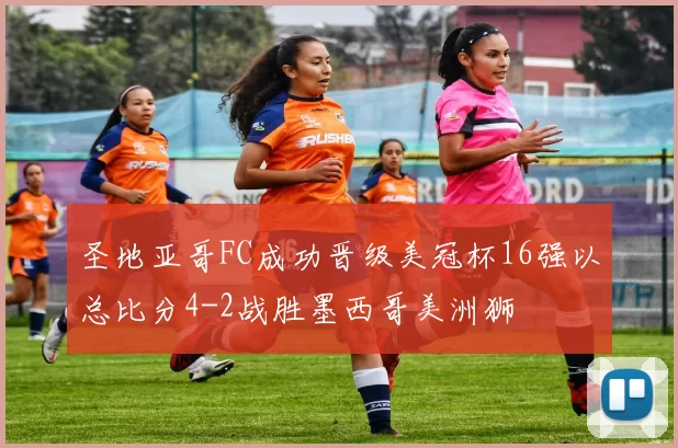 圣地亚哥FC成功晋级美冠杯16强以总比分4-2战胜墨西哥美洲狮