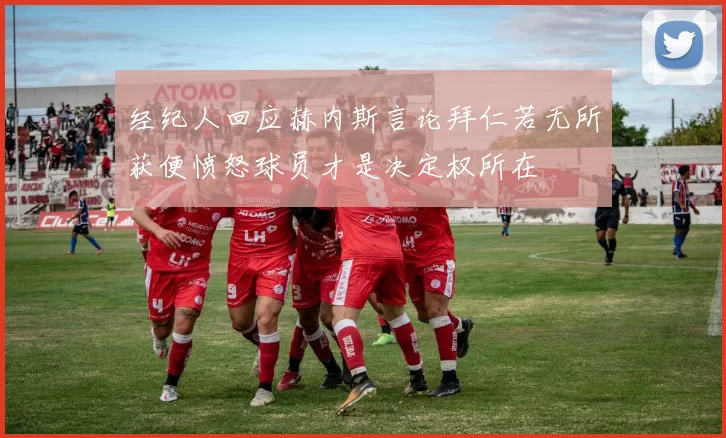 经纪人回应赫内斯言论拜仁若无所获便愤怒球员才是决定权所在