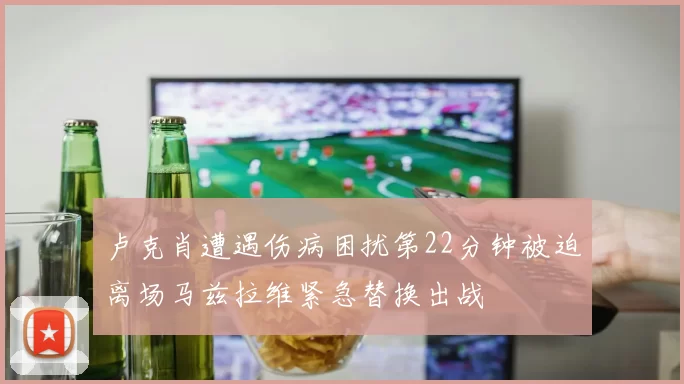 卢克肖遭遇伤病困扰第22分钟被迫离场马兹拉维紧急替换出战