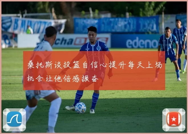 桑托斯谈投篮自信心提升每天上场机会让他倍感振奋