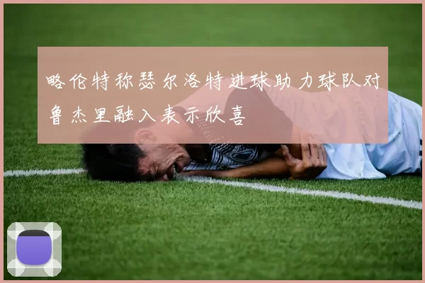 略伦特称瑟尔洛特进球助力球队对鲁杰里融入表示欣喜