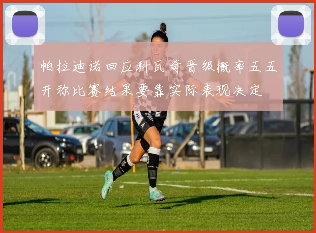 帕拉迪诺回应科瓦奇晋级概率五五开称比赛结果要靠实际表现决定