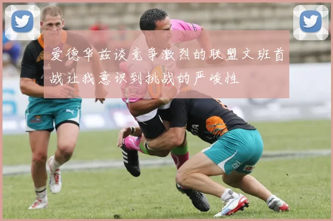 爱德华兹谈竞争激烈的联盟文班首战让我意识到挑战的严峻性