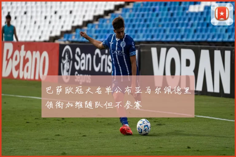 巴萨欧冠大名单公布亚马尔佩德里领衔加维随队但不参赛