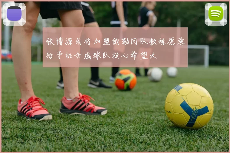 张博源或将加盟俄勒冈队教练愿意给予机会成球队核心希望大